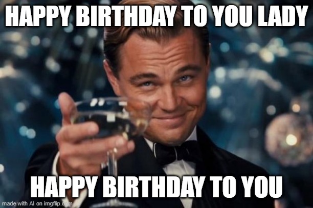 Happy birthday to you, lady! | HAPPY BIRTHDAY TO YOU LADY; HAPPY BIRTHDAY TO YOU | image tagged in memes,leonardo dicaprio cheers,funny | made w/ Imgflip meme maker