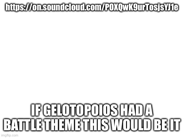 Mayro | https://on.soundcloud.com/POXQwK9urTosjsYJ1e; IF GELOTOPOIOS HAD A BATTLE THEME THIS WOULD BE IT | made w/ Imgflip meme maker