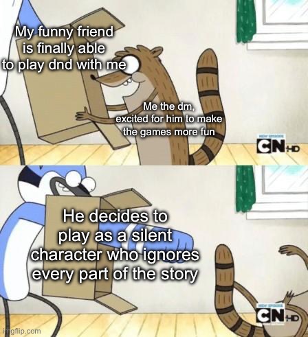 Am I the only one who finds this to not be very fun? | My funny friend is finally able to play dnd with me; Me the dm, excited for him to make the games more fun; He decides to play as a silent character who ignores every part of the story | image tagged in mordecai punches rigby through a box | made w/ Imgflip meme maker