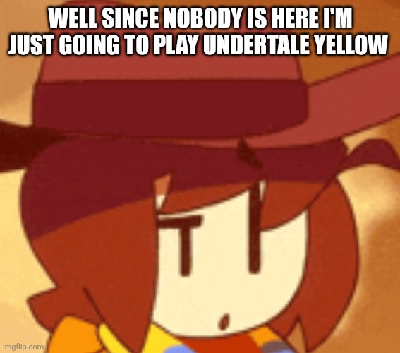 qhat | WELL SINCE NOBODY IS HERE I'M JUST GOING TO PLAY UNDERTALE YELLOW | image tagged in qhat | made w/ Imgflip meme maker