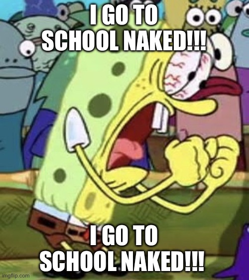 yelling spongebob | I GO TO SCHOOL NAKED!!! I GO TO SCHOOL NAKED!!! | image tagged in yelling spongebob | made w/ Imgflip meme maker