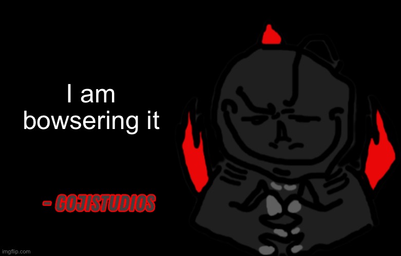 Gojistudios Quote | I am bowsering it | image tagged in gojistudios quote | made w/ Imgflip meme maker