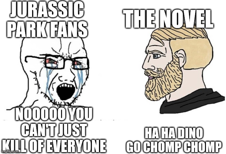 Soyboy Vs Yes Chad | JURASSIC PARK FANS; THE NOVEL; HA HA DINO GO CHOMP CHOMP; NOOOOO YOU CAN'T JUST KILL OF EVERYONE | image tagged in soyboy vs yes chad | made w/ Imgflip meme maker