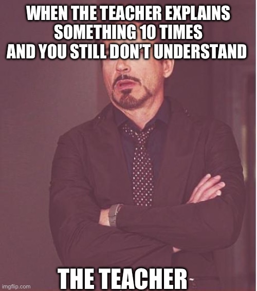 Face You Make Robert Downey Jr Meme | WHEN THE TEACHER EXPLAINS SOMETHING 10 TIMES AND YOU STILL DON’T UNDERSTAND; THE TEACHER | image tagged in memes,face you make robert downey jr | made w/ Imgflip meme maker