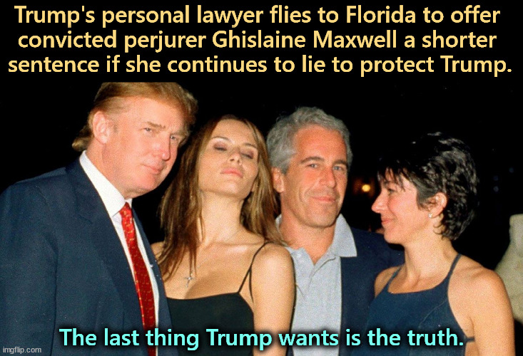 Trump, Melania, Jeffrey, Ghislaine | Trump's personal lawyer flies to Florida to offer 
convicted perjurer Ghislaine Maxwell a shorter 
sentence if she continues to lie to protect Trump. The last thing Trump wants is the truth. | image tagged in donald trump melania trump effrey epstein ghislane maxwell best,trump,ghislain maxwell,liars,perverts,jeffrey epstein | made w/ Imgflip meme maker