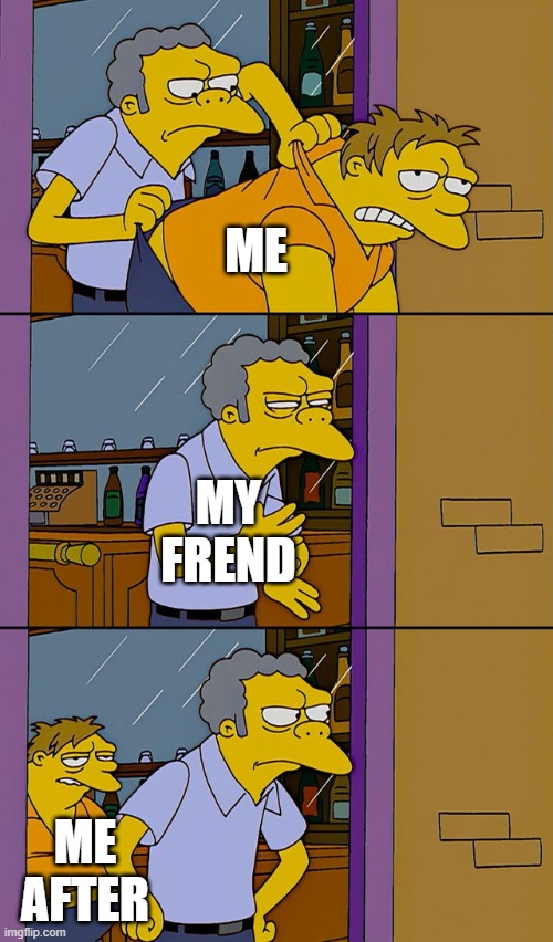 Moe throws Barney | ME; MY FREND; ME AFTER | image tagged in moe throws barney | made w/ Imgflip meme maker