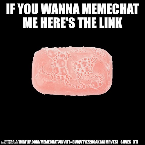 IF YOU WANNA MEMECHAT ME HERE'S THE LINK; HTTPS://IMGFLIP.COM/MEMECHAT?INVITE=BWQVTYIZ2ACAKGGJMRVTZ3_SJWES_XTJ | made w/ Imgflip meme maker