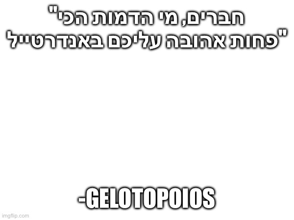 Omnilingual | "חברים, מי הדמות הכי פחות אהובה עליכם באנדרטייל"; -GELOTOPOIOS | made w/ Imgflip meme maker