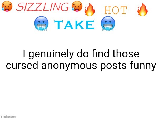 sizzling hot take | I genuinely do find those cursed anonymous posts funny | image tagged in sizzling hot take | made w/ Imgflip meme maker