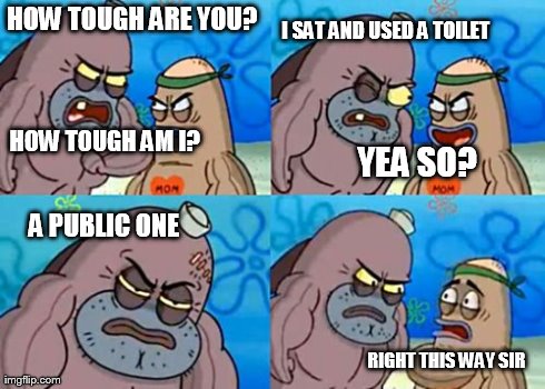 How Tough Are You | HOW TOUGH ARE YOU? HOW TOUGH AM I? I SAT AND USED A TOILET YEA SO? A PUBLIC ONE RIGHT THIS WAY SIR | image tagged in memes,how tough are you,funny | made w/ Imgflip meme maker