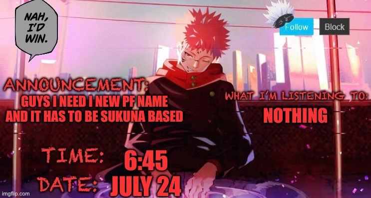 I need a new Pf name that is based on sukuna | GUYS I NEED I NEW PF NAME AND IT HAS TO BE SUKUNA BASED; NOTHING; 6:45

JULY 24 | made w/ Imgflip meme maker