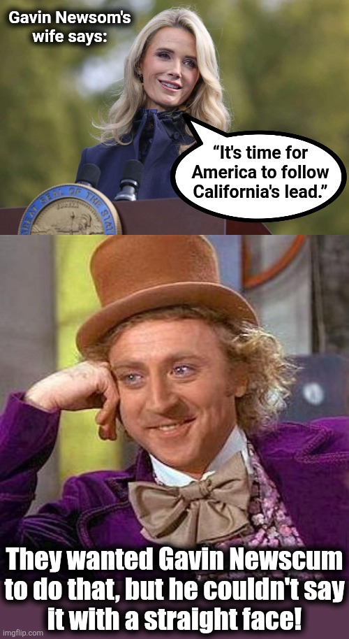 Time for the California democrat apocalypse to go nationwide | Gavin Newsom's
wife says:; “It's time for
America to follow
California's lead.”; They wanted Gavin Newscum
to do that, but he couldn't say
it with a straight face! | image tagged in memes,creepy condescending wonka,gavin newsom,democrats,california,apocalypse | made w/ Imgflip meme maker