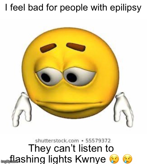 A | I feel bad for people with epilipsy; They can’t listen to flashing lights Kwnye 😢 😢 | image tagged in sad stock emoji | made w/ Imgflip meme maker
