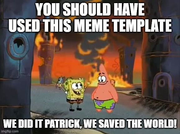 YOU SHOULD HAVE USED THIS MEME TEMPLATE WE DID IT PATRICK, WE SAVED THE WORLD! | image tagged in we did it patrick we saved the city | made w/ Imgflip meme maker