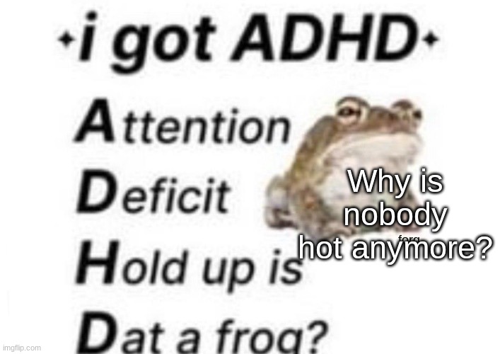 And why do I have a sudden urge for garlic bread? | Why is nobody hot anymore? | image tagged in is dat a forg | made w/ Imgflip meme maker