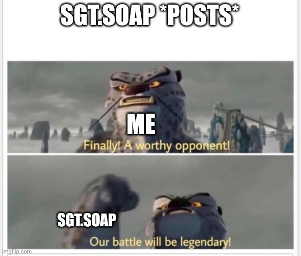 Finally! A worthy opponent! | SGT.SOAP *POSTS* ME SGT.SOAP | image tagged in finally a worthy opponent | made w/ Imgflip meme maker