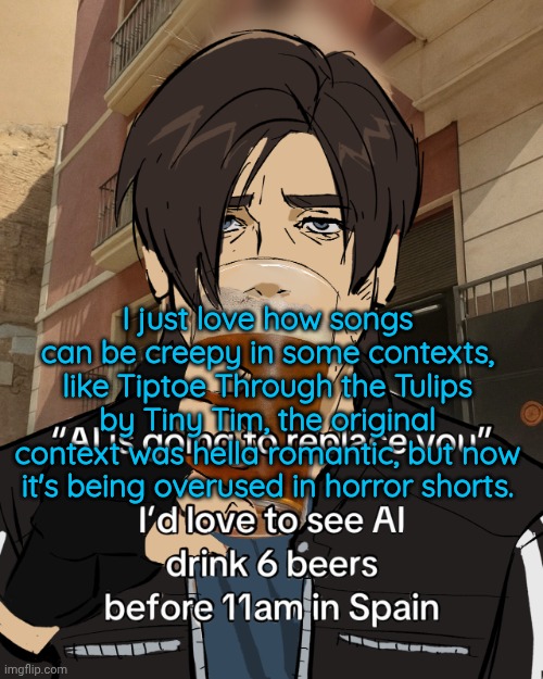 Leon S. Kennedy's rampant alcoholism | I just love how songs can be creepy in some contexts, like Tiptoe Through the Tulips by Tiny Tim, the original context was hella romantic, but now it's being overused in horror shorts. | image tagged in leon s kennedy's rampant alcoholism | made w/ Imgflip meme maker
