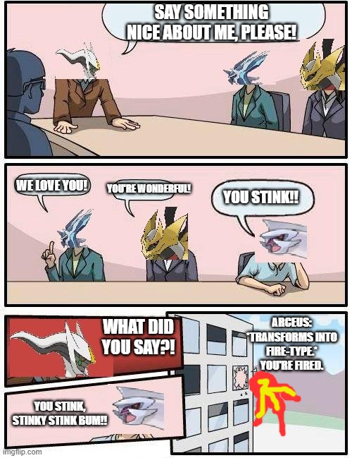 Sorry if this got a bit violent | SAY SOMETHING NICE ABOUT ME, PLEASE! WE LOVE YOU! YOU'RE WONDERFUL! YOU STINK!! ARCEUS: *TRANSFORMS INTO FIRE-TYPE.* YOU'RE FIRED. WHAT DID YOU SAY?! YOU STINK, STINKY STINK BUM!! | image tagged in pokemon meeting suggestion,pokemon | made w/ Imgflip meme maker