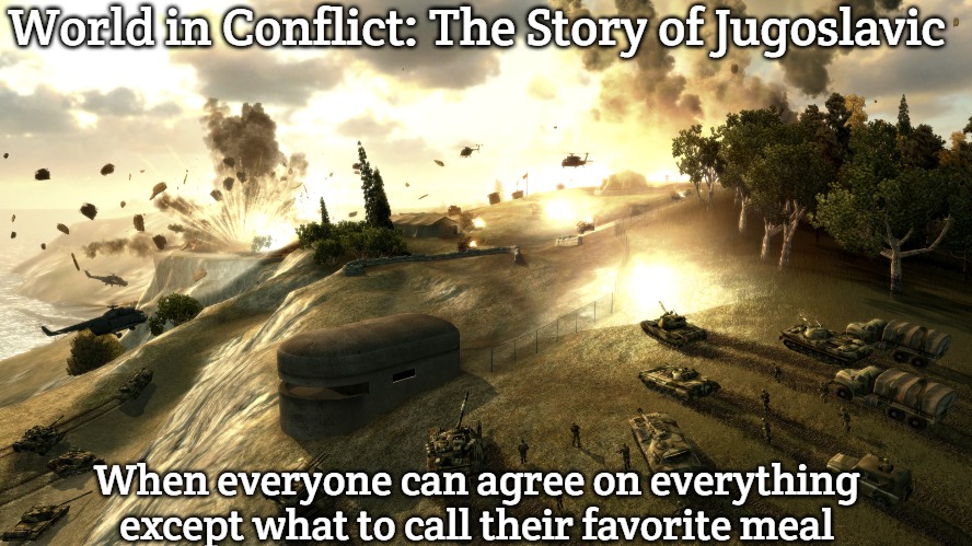 World in Conflict | World in Conflict: The Story of Jugoslavic; When everyone can agree on everything except what to call their favorite meal | image tagged in world in conflict,slavic lives matter,jugoslavic | made w/ Imgflip meme maker