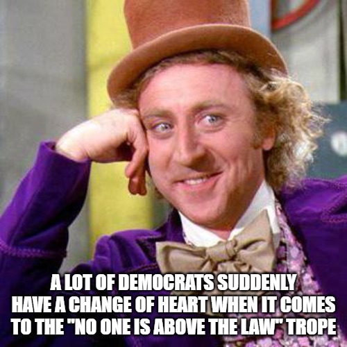 Democrats have changed their tune. | A LOT OF DEMOCRATS SUDDENLY HAVE A CHANGE OF HEART WHEN IT COMES TO THE "NO ONE IS ABOVE THE LAW" TROPE | image tagged in willy wonka blank,democrats,hypocrites,maga,donald trump | made w/ Imgflip meme maker