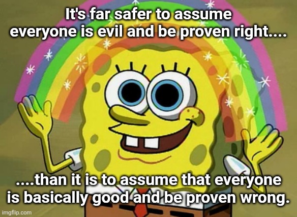 Error correction | It's far safer to assume everyone is evil and be proven right.... ....than it is to assume that everyone is basically good and be proven wrong. | image tagged in memes,imagination spongebob,error correction | made w/ Imgflip meme maker