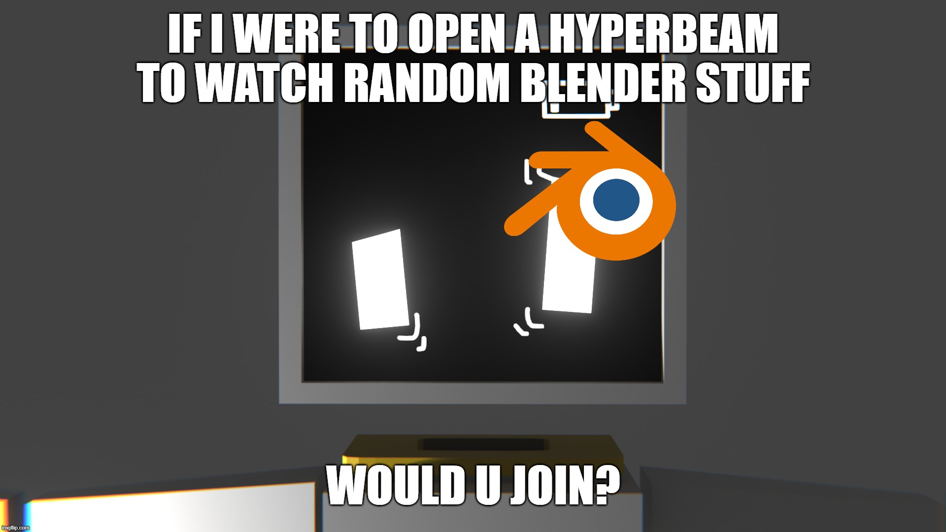 would u? | IF I WERE TO OPEN A HYPERBEAM TO WATCH RANDOM BLENDER STUFF; WOULD U JOIN? | made w/ Imgflip meme maker