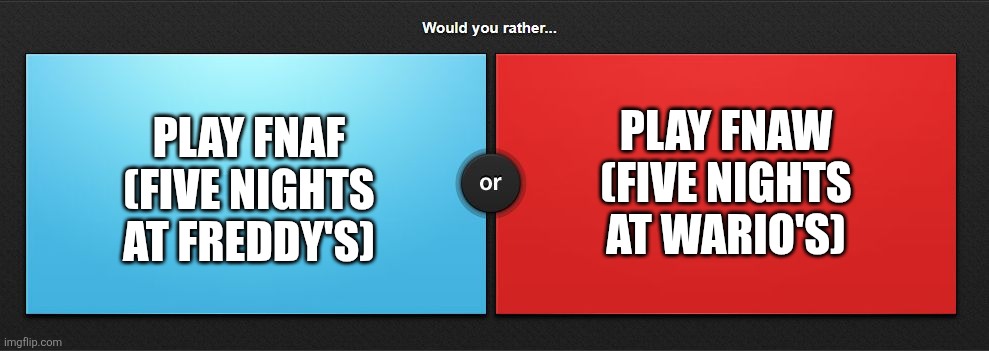 Would you rather | PLAY FNAW
(FIVE NIGHTS AT WARIO'S); PLAY FNAF
(FIVE NIGHTS AT FREDDY'S) | image tagged in would you rather | made w/ Imgflip meme maker