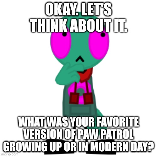 Mine's Mission P.A.W. | OKAY. LET'S THINK ABOUT IT. WHAT WAS YOUR FAVORITE VERSION OF PAW PATROL GROWING UP OR IN MODERN DAY? | image tagged in thinking fersquall | made w/ Imgflip meme maker