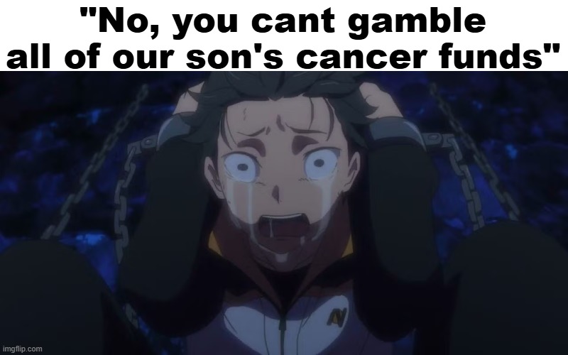 :( | "No, you cant gamble all of our son's cancer funds" | image tagged in subaru crying while traumatized | made w/ Imgflip meme maker