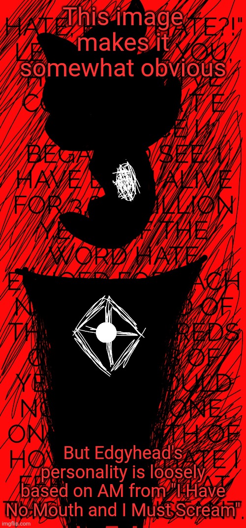 I might have a scene in "Multiversal Collapse" with Edgyhead and an AM-like speech (although he already kinda had one) | This image makes it somewhat obvious; But Edgyhead's personality is loosely based on AM from "I Have No Mouth and I Must Scream" | image tagged in edgyhead hate | made w/ Imgflip meme maker