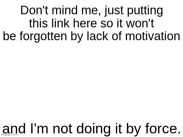 Insert creative title.mp3 | Don't mind me, just putting this link here so it won't be forgotten by lack of motivation; and I'm not doing it by force. | made w/ Imgflip meme maker