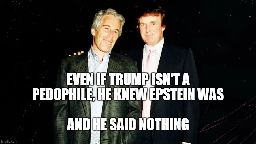 EVEN IF TRUMP ISN'T A PEDOPHILE, HE KNEW EPSTEIN WAS; AND HE SAID NOTHING | image tagged in trump,epstein,pedophile | made w/ Imgflip meme maker