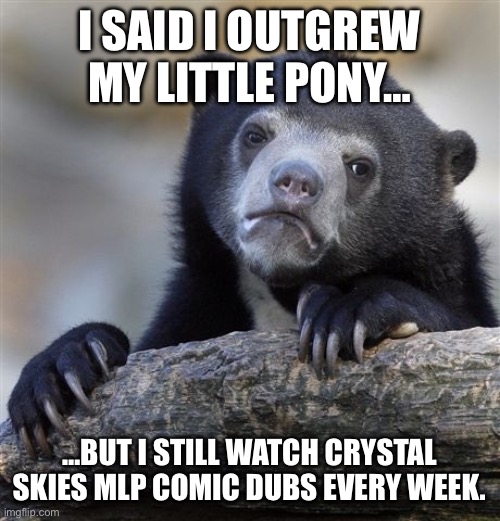 Confession Bear | I SAID I OUTGREW MY LITTLE PONY…; …BUT I STILL WATCH CRYSTAL SKIES MLP COMIC DUBS EVERY WEEK. | image tagged in memes,confession bear,my little pony,comic,brony | made w/ Imgflip meme maker
