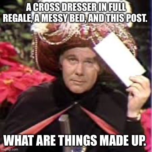 kreskin.jpg | A CROSS DRESSER IN FULL REGALE, A MESSY BED, AND THIS POST. WHAT ARE THINGS MADE UP. | image tagged in kreskin jpg | made w/ Imgflip meme maker