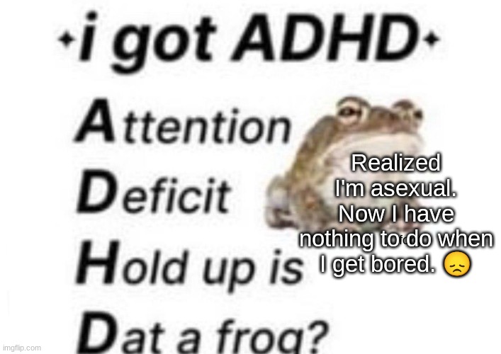 is dat a forg??? ?? | Realized I'm asexual.
Now I have nothing to do when I get bored. 😞 | image tagged in is dat a forg | made w/ Imgflip meme maker