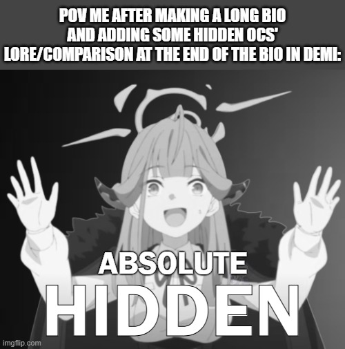 also there's someone that I hid in this meme :] | POV ME AFTER MAKING A LONG BIO AND ADDING SOME HIDDEN OCS' LORE/COMPARISON AT THE END OF THE BIO IN DEMI:; ABSOLUTE; HIDDEN | image tagged in aru absolute cinema without text,le epic sans de topic,find him | made w/ Imgflip meme maker