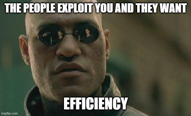 efficiency | THE PEOPLE EXPLOIT YOU AND THEY WANT; EFFICIENCY | image tagged in memes,matrix morpheus | made w/ Imgflip meme maker