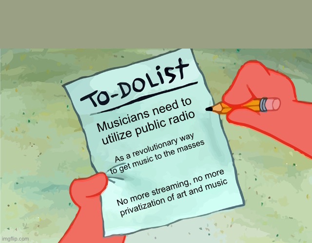 Music revolution | Musicians need to utilize public radio; As a revolutionary way to get music to the masses; No more streaming, no more privatization of art and music | image tagged in patrick to do list actually blank | made w/ Imgflip meme maker
