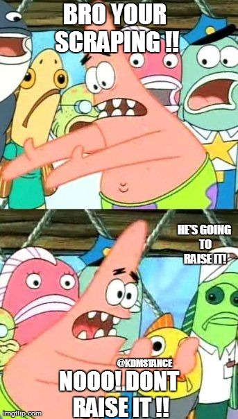 Put It Somewhere Else Patrick | BRO YOUR SCRAPING !! NOOO! DONT RAISE IT !! HE'S GOING TO RAISE IT! @KDMSTANCE | image tagged in memes,kdmstance | made w/ Imgflip meme maker