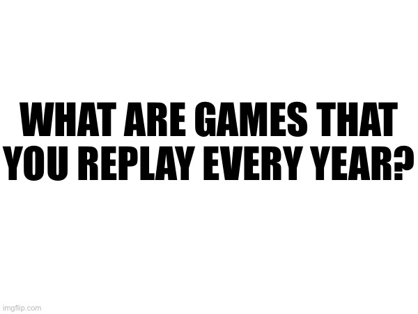 WHAT ARE GAMES THAT YOU REPLAY EVERY YEAR? | made w/ Imgflip meme maker