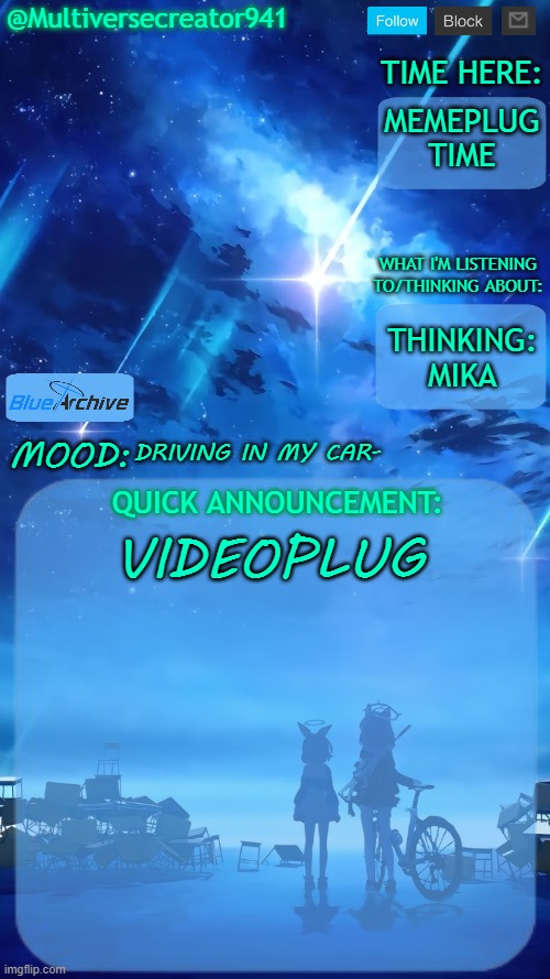 https://youtu.be/YGpi4OC3Eno?si=5FtQpCjjkAXg4gJu | MEMEPLUG TIME; THINKING:
MIKA; DRIVING IN MY CAR-; VIDEOPLUG | image tagged in multiversecreator941's quick announcement temp blue archive | made w/ Imgflip meme maker