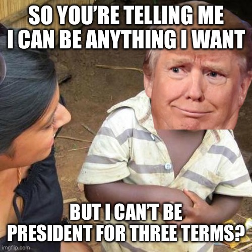 Third World Skeptical Kid | SO YOU’RE TELLING ME I CAN BE ANYTHING I WANT; BUT I CAN’T BE PRESIDENT FOR THREE TERMS? | image tagged in memes,third world skeptical kid | made w/ Imgflip meme maker