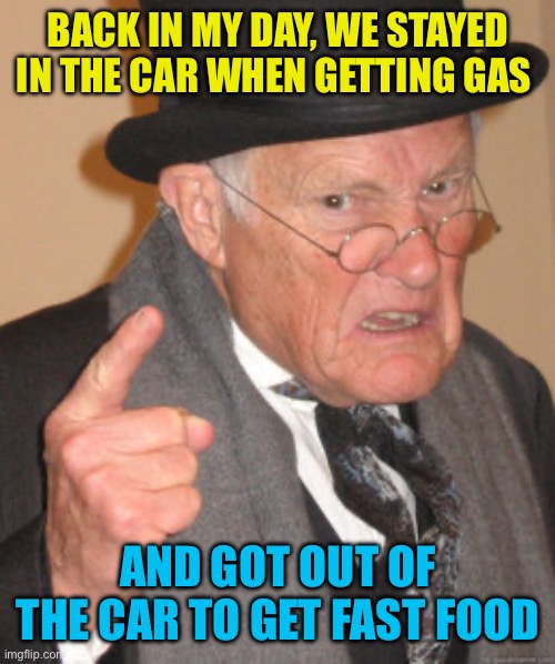 Full service gas, and no drive up windows | BACK IN MY DAY, WE STAYED IN THE CAR WHEN GETTING GAS; AND GOT OUT OF THE CAR TO GET FAST FOOD | image tagged in memes,back in my day,fun | made w/ Imgflip meme maker