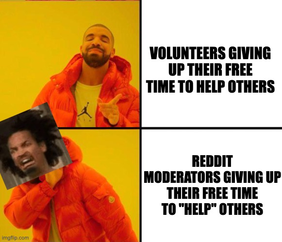 Reddit moderators are a menace to society | VOLUNTEERS GIVING UP THEIR FREE TIME TO HELP OTHERS; REDDIT MODERATORS GIVING UP THEIR FREE TIME TO "HELP" OTHERS | image tagged in drake yes no reverse,reddit,moderators | made w/ Imgflip meme maker