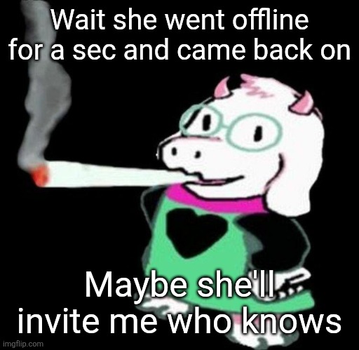 Ralsei smoking a fat one | Wait she went offline for a sec and came back on; Maybe she'll invite me who knows | image tagged in ralsei smoking a fat one | made w/ Imgflip meme maker