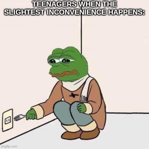 Sad Pepe Suicide | TEENAGERS WHEN THE SLIGHTEST INCONVENIENCE HAPPENS: | image tagged in sad pepe suicide | made w/ Imgflip meme maker