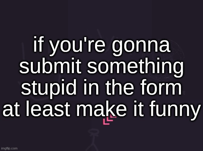 a total of 0 (ZERO) stupid things have been funny so far | if you're gonna submit something stupid in the form at least make it funny | image tagged in vik's image | made w/ Imgflip meme maker