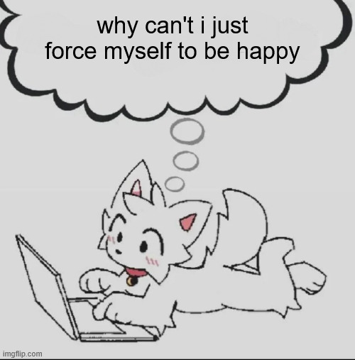 :( | why can't i just force myself to be happy | image tagged in huh guh hwuh | made w/ Imgflip meme maker