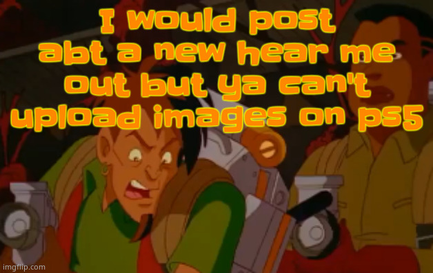 mortified. | I would post abt a new hear me out but ya can't upload images on ps5 | image tagged in mortified | made w/ Imgflip meme maker