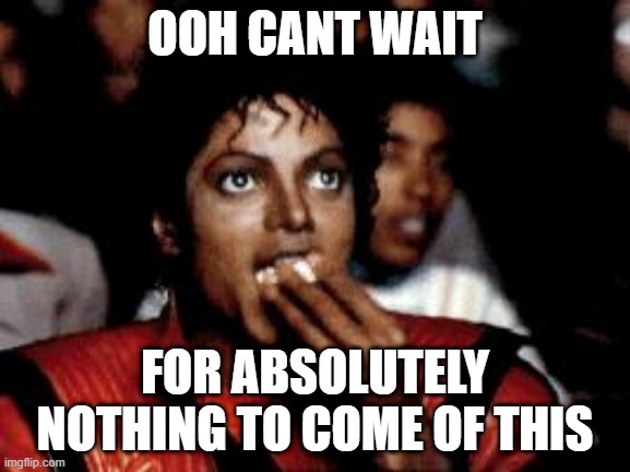 michael jackson eating popcorn | OOH CANT WAIT FOR ABSOLUTELY NOTHING TO COME OF THIS | image tagged in michael jackson eating popcorn | made w/ Imgflip meme maker